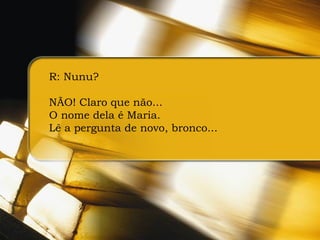 R: Nunu? NÃO! Claro que não...  O nome dela é Maria.  Lê a pergunta de novo, bronco...  