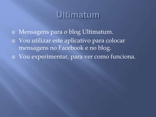  Mensagens para o blog Ultimatum.
Vou utilizar este aplicativo para colocar
mensagens no Facebook e no blog.
Vou experimentar, para ver como funciona.