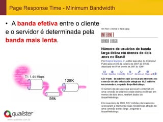 Page Response Time - Minimum Bandwidth

•  A banda efetiva entre o cliente
e o servidor é determinada pela
banda mais lenta.




www.qualister.com.br
 