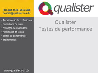 (48) 3285 5615 / 9645 5506
 contato@qualister.com.br

•  Terceirização de profissionais
•  Consultoria de teste                       Qualister	
  
•  Avaliação de usabilidade
•  Automação de testes
                                    Testes	
  de	
  performance	
  
•  Testes de performance
•  Treinamentos




  www.qualister.com.br
 