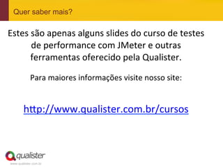 Quer saber mais?

 Estes	
  são	
  apenas	
  alguns	
  slides	
  do	
  curso	
  de	
  testes	
  
          de	
  performance	
  com	
  JMeter	
  e	
  outras	
  
         ferramentas	
  oferecido	
  pela	
  Qualister.	
  	
  
	
  

                   Para	
  maiores	
  informações	
  visite	
  nosso	
  site:	
  
	
  
               h?p://www.qualister.com.br/cursos	
  	
  
	
  


	
  

       www.qualister.com.br
 