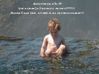 o Assustador, não é? Uma criança à beira do abismo???!!!  Agora é que vem a parte mais impressionante!!! 