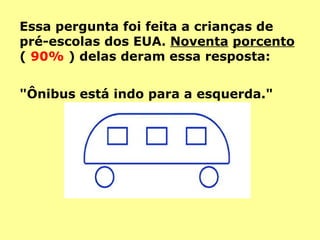 Essa pergunta foi feita a crianças de pré-escolas dos EUA.  Noventa   porcento  (  90%  ) delas deram essa resposta:  "Ônibus está indo para a esquerda."  