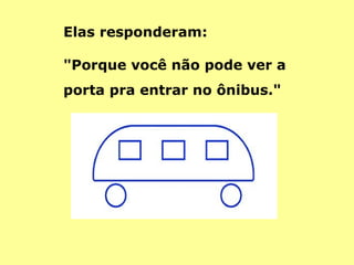 Elas responderam:  "Porque você não pode ver a  porta pra entrar no ônibus."  