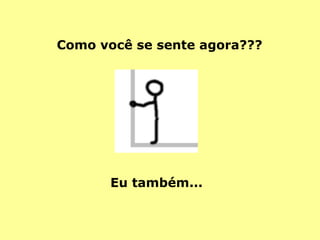 Como você se sente agora??? Eu também... 