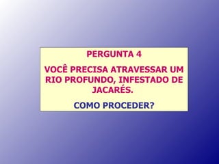 PERGUNTA 4 VOCÊ PRECISA ATRAVESSAR UM RIO PROFUNDO, INFESTADO DE JACARÉS.  COMO PROCEDER? 