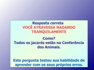 Resposta correta  VOCÊ ATRAVESSA NADANDO TRANQUILAMENTE Como? Todos os jacarés estão na Conferência dos Animais. Esta pergunta testou sua habilidade de aprender com os seus próprios erros. 