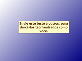 Envie este teste a outros, para deixá-los tão frustrados como você. 