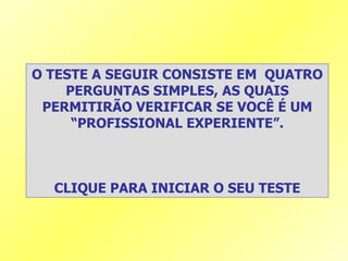 O TESTE A SEGUIR CONSISTE EM  QUATRO PERGUNTAS SIMPLES, AS QUAIS PERMITIRÃO VERIFICAR SE VOCÊ É UM “PROFISSIONAL EXPERIENTE”. CLIQUE PARA INICIAR O SEU TESTE 