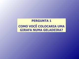 PERGUNTA 1 COMO VOCÊ COLOCARIA UMA GIRAFA NUMA GELADEIRA? 