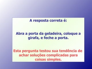 A resposta correta é: Abra a porta da geladeira, coloque a girafa, e feche a porta. Esta pergunta testou sua tendência de  achar soluções complicadas para coisas simples. 