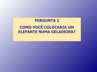 PERGUNTA 2 COMO VOCÊ COLOCARIA UM ELEFANTE NUMA GELADEIRA? 