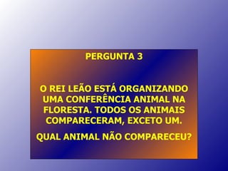 PERGUNTA 3 O REI LEÃO ESTÁ ORGANIZANDO UMA CONFERÊNCIA ANIMAL NA FLORESTA. TODOS OS ANIMAIS COMPARECERAM, EXCETO UM. QUAL ANIMAL NÃO COMPARECEU? 