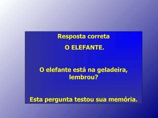 Resposta correta O ELEFANTE. O elefante está na geladeira, lembrou? Esta pergunta testou sua memória. 