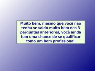 Muito bem, mesmo que você não tenha se saído muito bem nas 3 perguntas anteriores, você ainda tem uma chance de se qualificar como um bom profissional. 