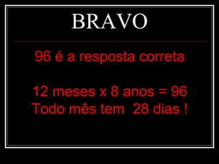 BRAVO
96 é a resposta correta

12 meses x 8 anos = 96
Todo mês tem 28 dias !
 