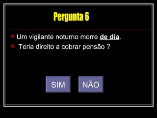   Um vigilante noturno morre de dia.
   Teria direito a cobrar pensão ?




               SIM       NÃO
 