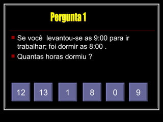    Se você levantou-se as 9:00 para ir
    trabalhar; foi dormir as 8:00 .
   Quantas horas dormiu ?




    12    13       1      8      0        9
 