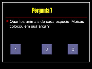    Quantos animais de cada espécie Moisés
    colocou em sua arca ?




      1               2            0
 