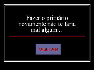 Fazer o primário
novamente não te faria
    mal algum...


       VOLTAR
 