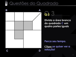 4 Questões do Quadrado
B            A
                 Q3
                 Q3
                 Divida a área branca
                 do quadrado C em
                 quatro partes iguais




                 Perca seu tempo.

                 Clique se quiser ver a
C            D   solução!
                                          12
 