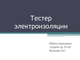 Тестер
электроизоляции
Работу выполнил:
студент гр. Т1-07
Кузьмин А.С.
 