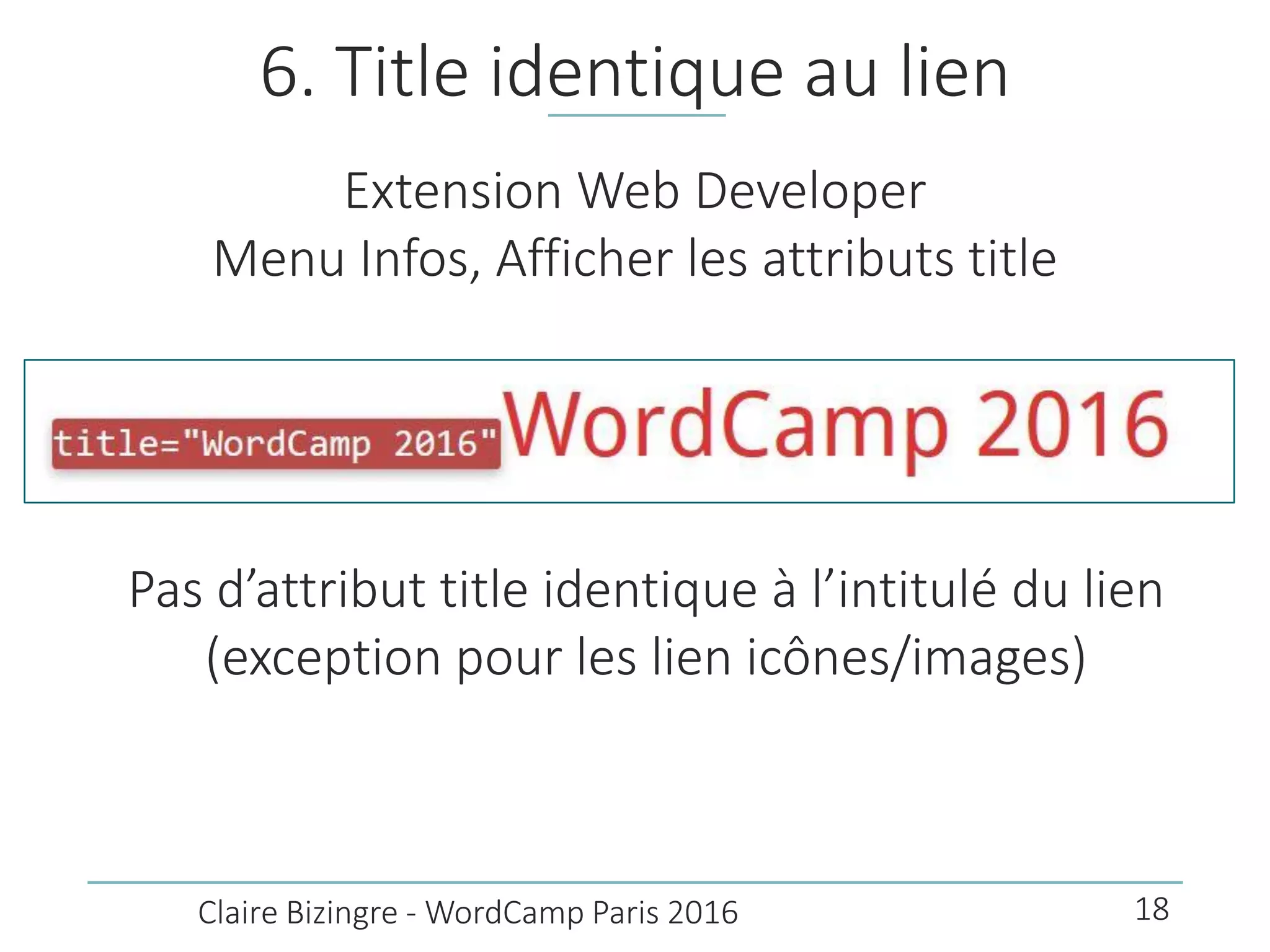 6. Title identique au lien
Extension Web Developer
Menu Infos, Afficher les attributs title
Claire Bizingre - WordCamp Paris 2016
Pas d’attribut title identique à l’intitulé du lien
(exception pour les lien icônes/images)
18
 