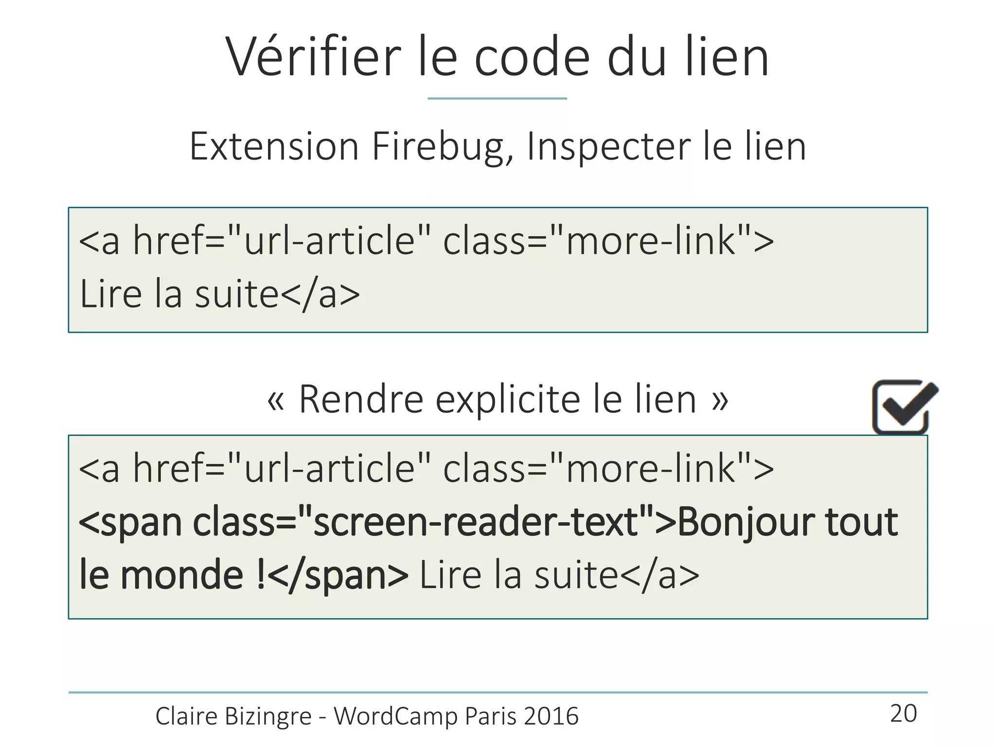 Vérifier le code du lien
Extension Firebug, Inspecter le lien
<a href="url-article" class="more-link">
Lire la suite</a>
Claire Bizingre - WordCamp Paris 2016
« Rendre explicite le lien »
<a href="url-article" class="more-link">
<span class="screen-reader-text">Bonjour tout
le monde !</span> Lire la suite</a>
20
 