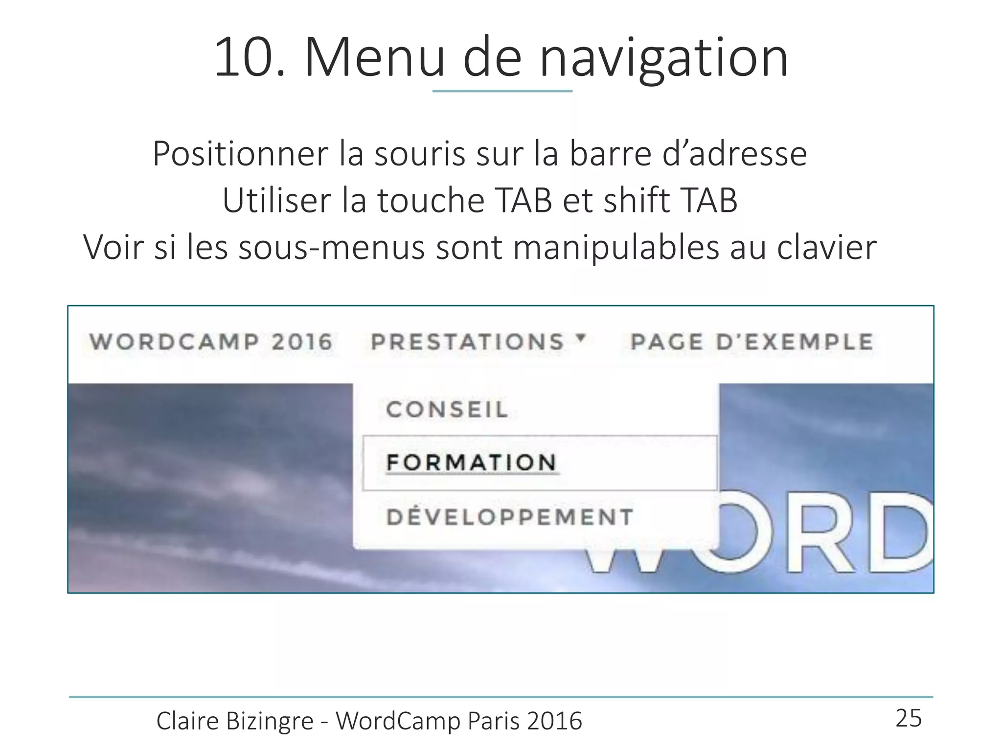 10. Menu de navigation
Positionner la souris sur la barre d’adresse
Utiliser la touche TAB et shift TAB
Voir si les sous-menus sont manipulables au clavier
Claire Bizingre - WordCamp Paris 2016 25
 