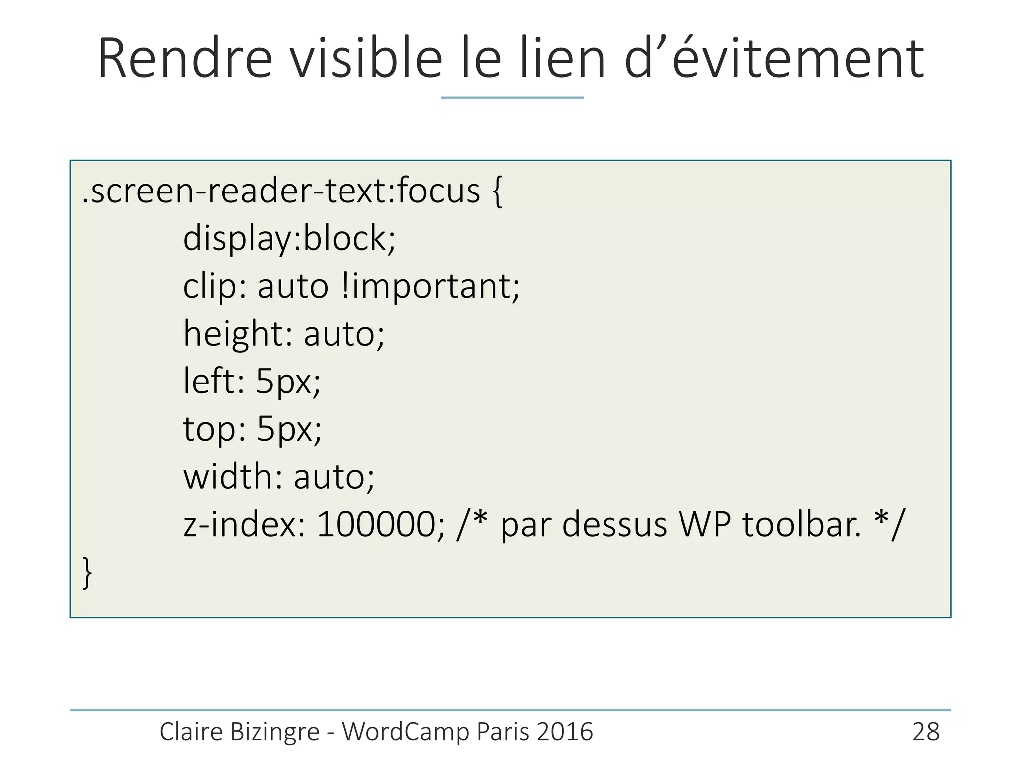 Rendre visible le lien d’évitement
Claire Bizingre - WordCamp Paris 2016
.screen-reader-text:focus {
display:block;
clip: auto !important;
height: auto;
left: 5px;
top: 5px;
width: auto;
z-index: 100000; /* par dessus WP toolbar. */
}
28
 