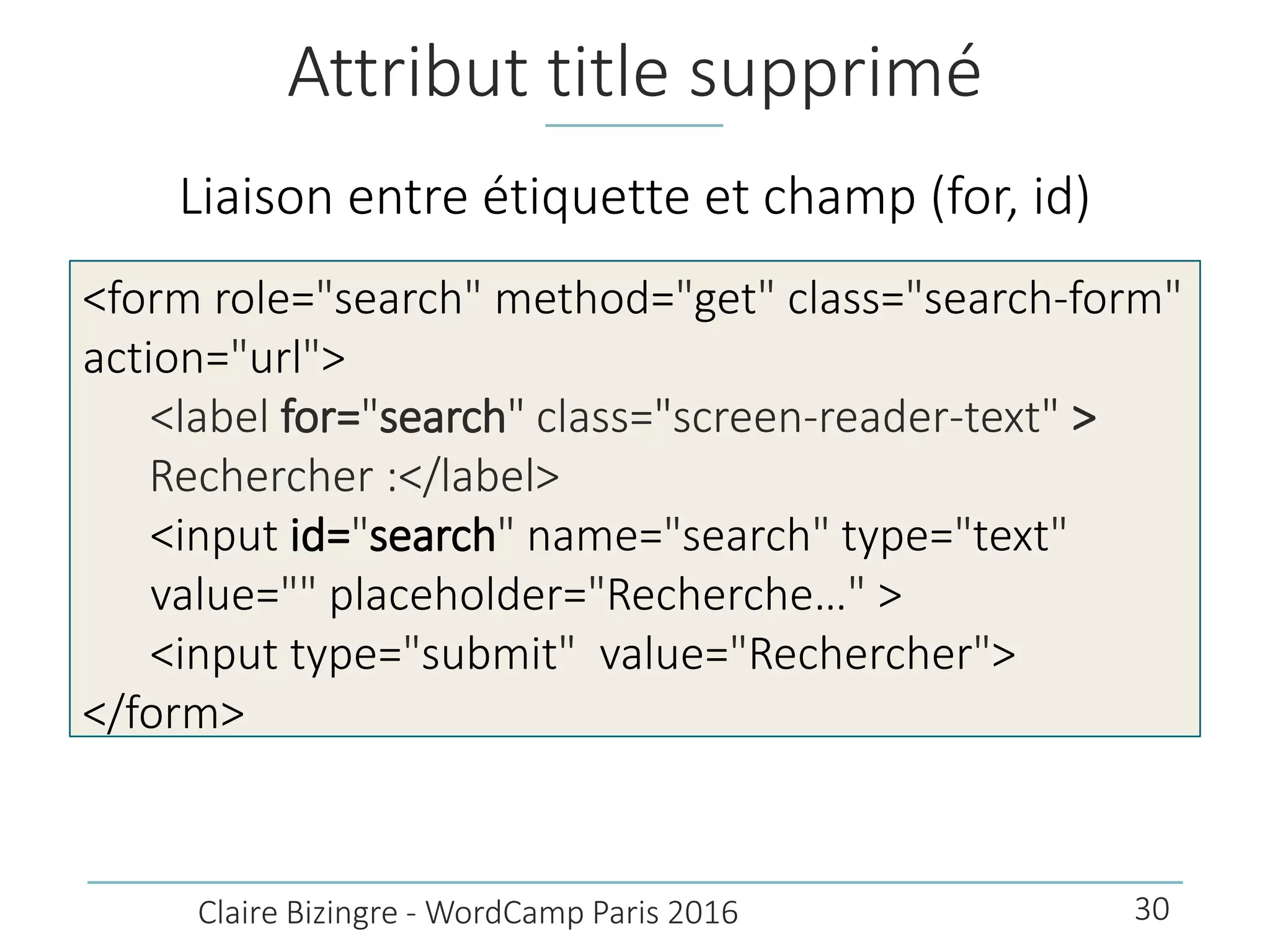 Attribut title supprimé
Liaison entre étiquette et champ (for, id)
Claire Bizingre - WordCamp Paris 2016
<form role="search" method="get" class="search-form"
action="url">
<label for="search" class="screen-reader-text" >
Rechercher :</label>
<input id="search" name="search" type="text"
value="" placeholder="Recherche…" >
<input type="submit" value="Rechercher">
</form>
30
 