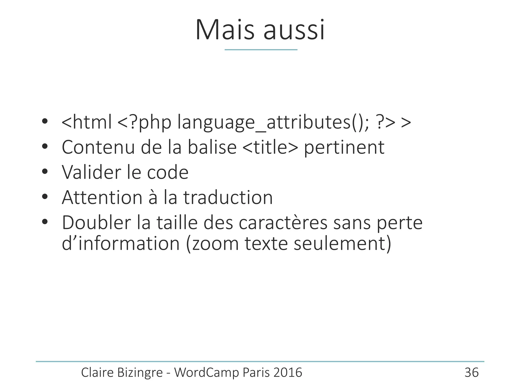 Mais aussi
• <html <?php language_attributes(); ?> >
• Contenu de la balise <title> pertinent
• Valider le code
• Attention à la traduction
• Doubler la taille des caractères sans perte d’information
(zoom texte seulement)
• Prévoir l’installation d’un fil d’Ariane (plugin)
Claire Bizingre - WordCamp Paris 2016 36
 