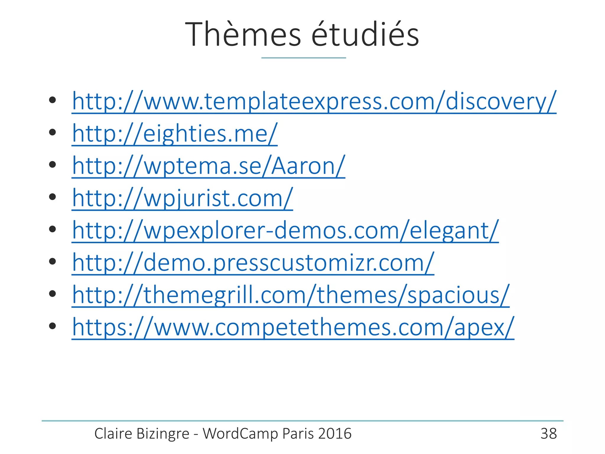 Thèmes étudiés
• http://www.templateexpress.com/discovery/
• http://eighties.me/
• http://wptema.se/Aaron/
• http://wpjurist.com/
• http://wpexplorer-demos.com/elegant/
• http://demo.presscustomizr.com/
• http://themegrill.com/themes/spacious/
• https://www.competethemes.com/apex/
Claire Bizingre - WordCamp Paris 2016 38
 