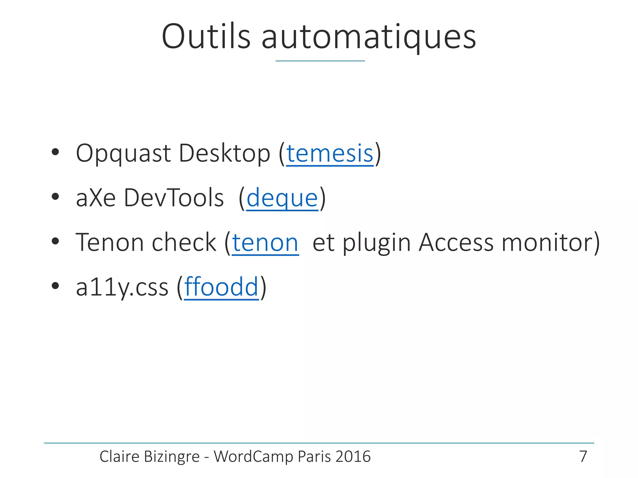 Outils automatiques
• Opquast Desktop (temesis)
• aXe DevTools (deque)
• Tenon check (tenon et plugin Access monitor)
• a11y.css (ffoodd)
Claire Bizingre - WordCamp Paris 2016 7
 