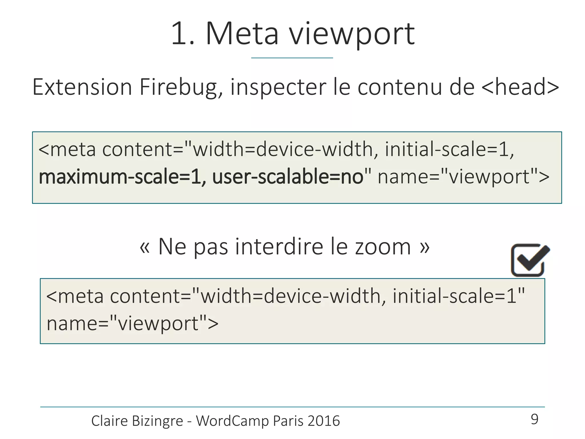 1. Meta viewport
Extension Firebug, inspecter le contenu de <head>
<meta content="width=device-width, initial-scale=1,
maximum-scale=1, user-scalable=no" name="viewport">
Claire Bizingre - WordCamp Paris 2016
« Ne pas interdire le zoom »
<meta content="width=device-width, initial-scale=1"
name="viewport">
9
 