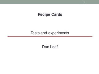 Recipe Cards
Tests and experiments
Dan Leaf
1
 
