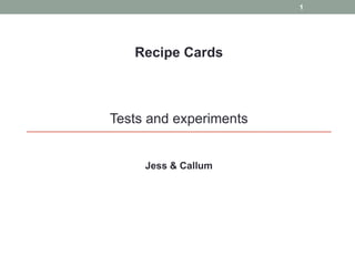 1




   Recipe Cards



Tests and experiments


     Jess & Callum
 
