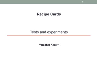 1




   Recipe Cards



Tests and experiments


     **Rachel Kent**
 