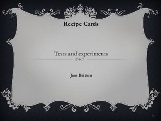 Recipe Cards



Tests and experiments


      Jess Britton




                        1
 