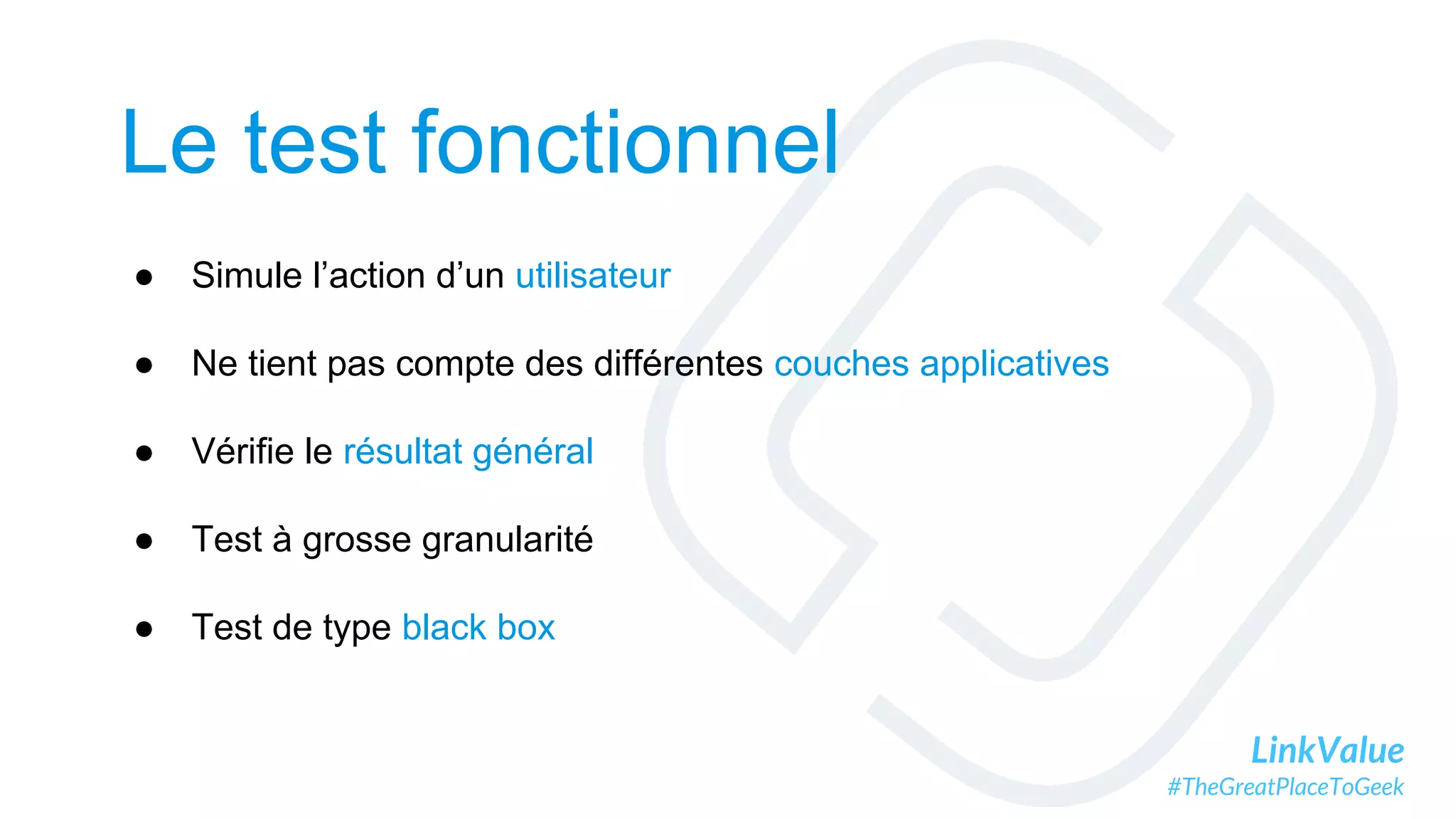 LinkValue
#TheGreatPlaceToGeek
Le test fonctionnel
● Simule l’action d’un utilisateur
● Ne tient pas compte des différentes couches applicatives
● Vérifie le résultat général
● Test à grosse granularité
● Test de type black box
 