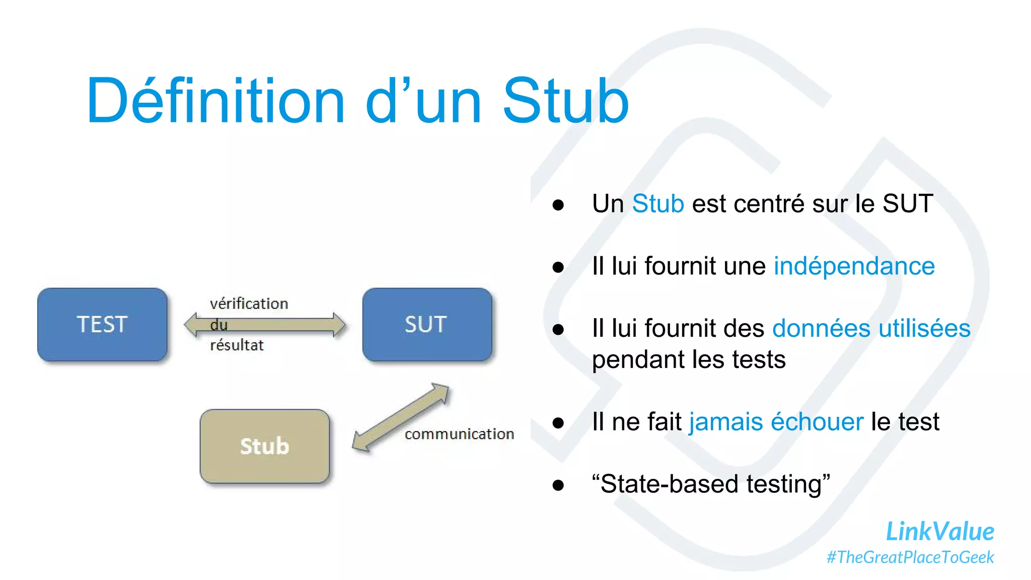 LinkValue
#TheGreatPlaceToGeek
Définition d’un Stub
● Un Stub est centré sur le SUT
● Il lui fournit une indépendance
● Il lui fournit des données utilisées
pendant les tests
● Il ne fait jamais échouer le test
● “State-based testing”
 