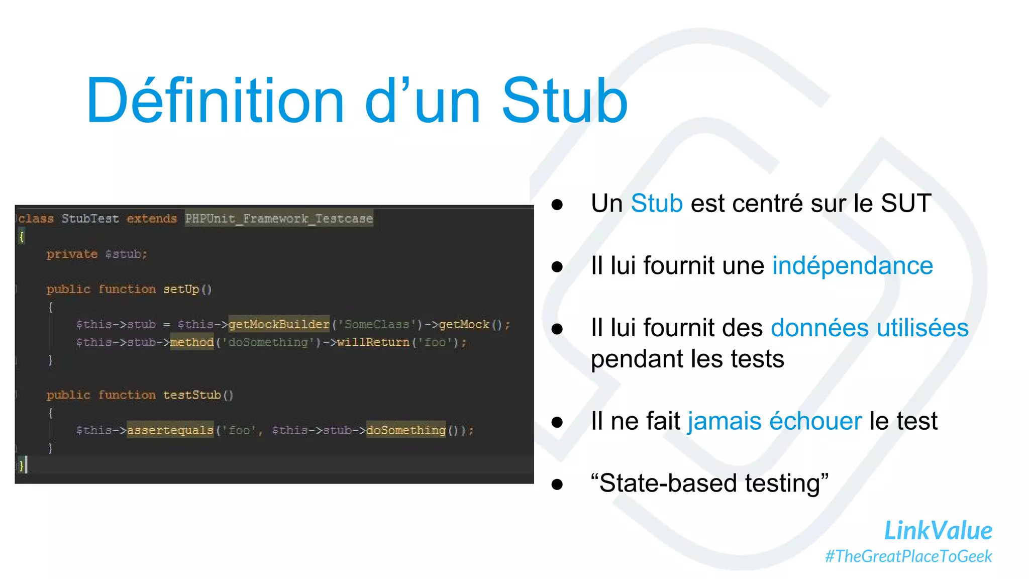 LinkValue
#TheGreatPlaceToGeek
Définition d’un Stub
● Un Stub est centré sur le SUT
● Il lui fournit une indépendance
● Il lui fournit des données utilisées
pendant les tests
● Il ne fait jamais échouer le test
● “State-based testing”
 