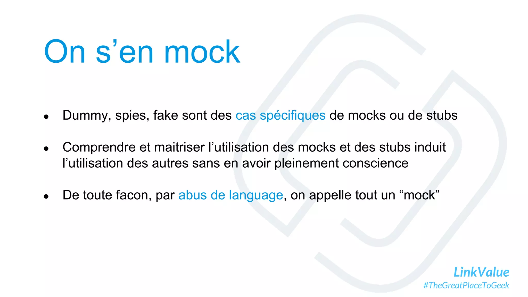 LinkValue
#TheGreatPlaceToGeek
On s’en mock
● Dummy, spies, fake sont des cas spécifiques de mocks ou de stubs
● Comprendre et maitriser l’utilisation des mocks et des stubs induit
l’utilisation des autres sans en avoir pleinement conscience
● De toute facon, par abus de language, on appelle tout un “mock”
 