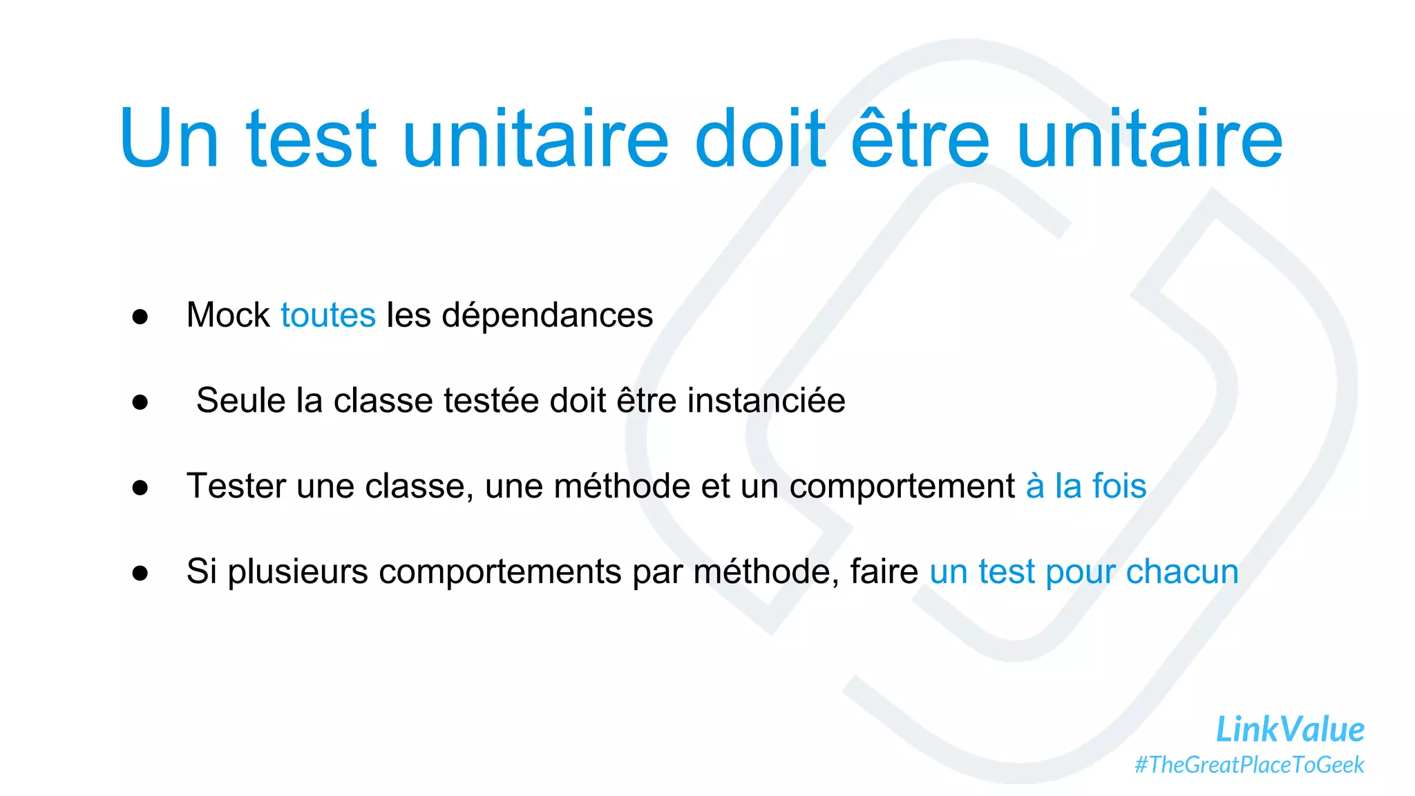 LinkValue
#TheGreatPlaceToGeek
● Mock toutes les dépendances
● Seule la classe testée doit être instanciée
● Tester une classe, une méthode et un comportement à la fois
● Si plusieurs comportements par méthode, faire un test pour chacun
Un test unitaire doit être unitaire
 