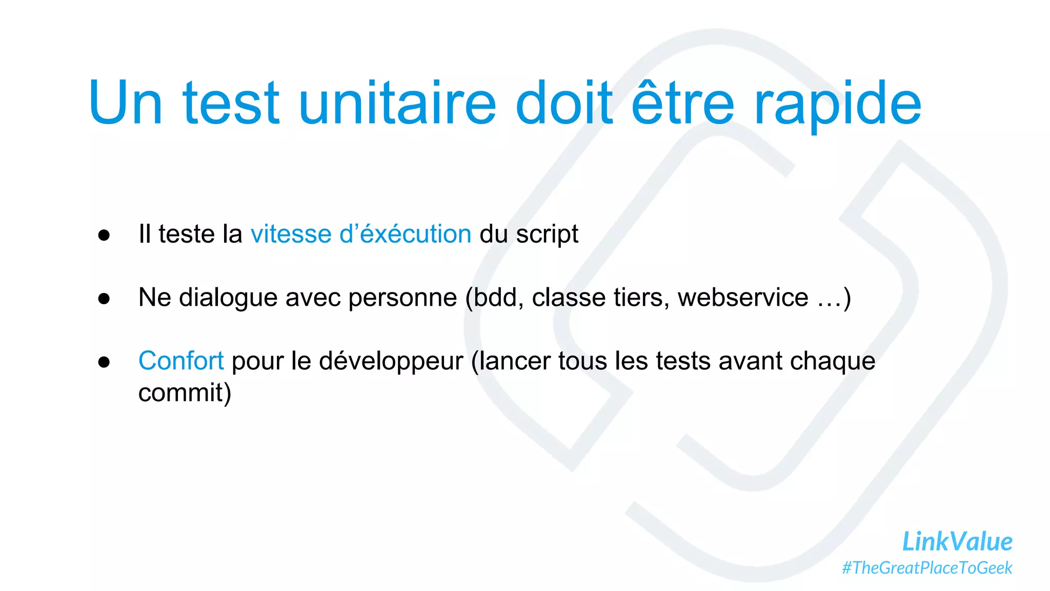 LinkValue
#TheGreatPlaceToGeek
Un test unitaire doit être rapide
● Il teste la vitesse d’éxécution du script
● Ne dialogue avec personne (bdd, classe tiers, webservice …)
● Confort pour le développeur (lancer tous les tests avant chaque
commit)
 