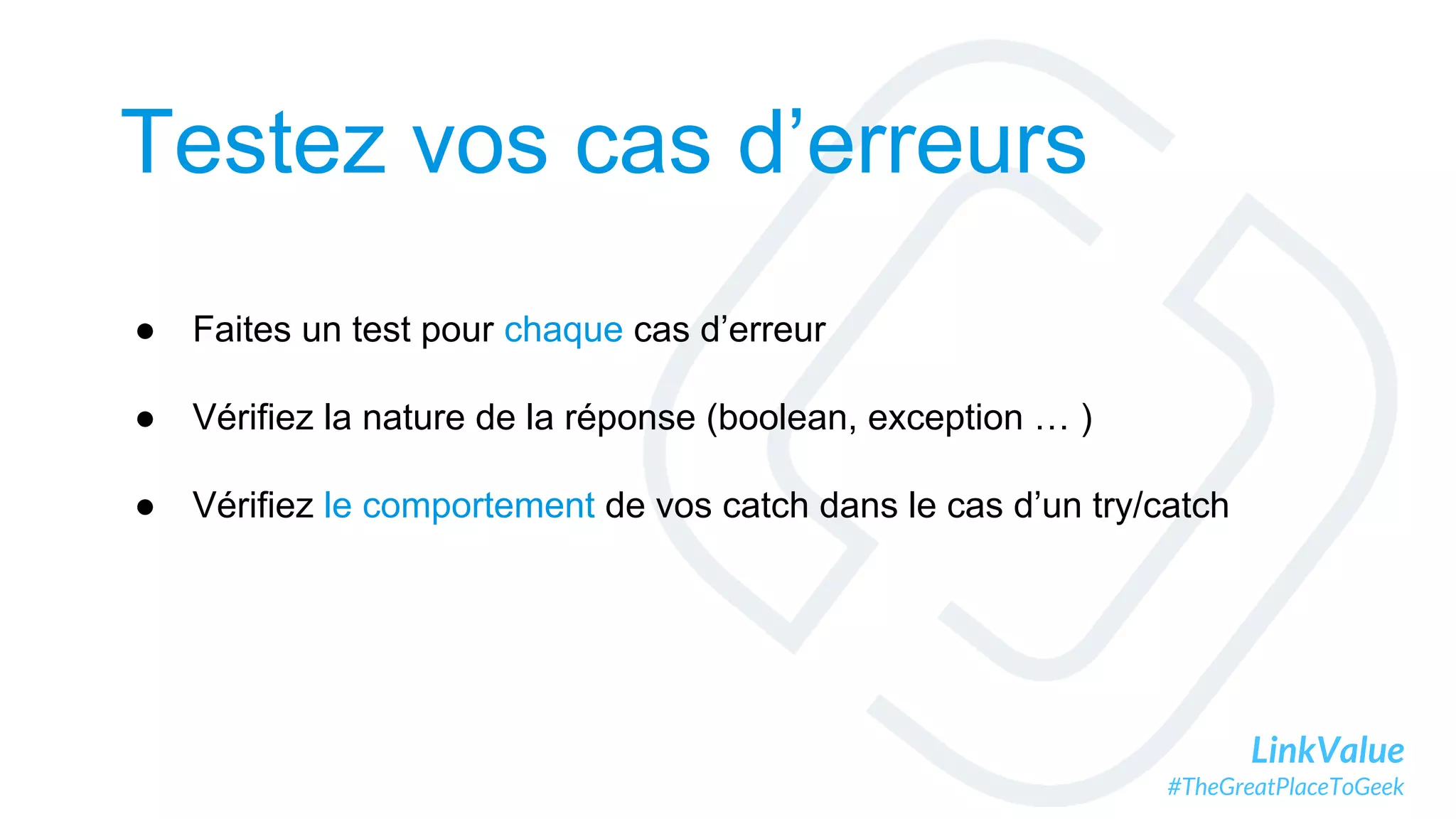 LinkValue
#TheGreatPlaceToGeek
Testez vos cas d’erreurs
● Faites un test pour chaque cas d’erreur
● Vérifiez la nature de la réponse (boolean, exception … )
● Vérifiez le comportement de vos catch dans le cas d’un try/catch
 