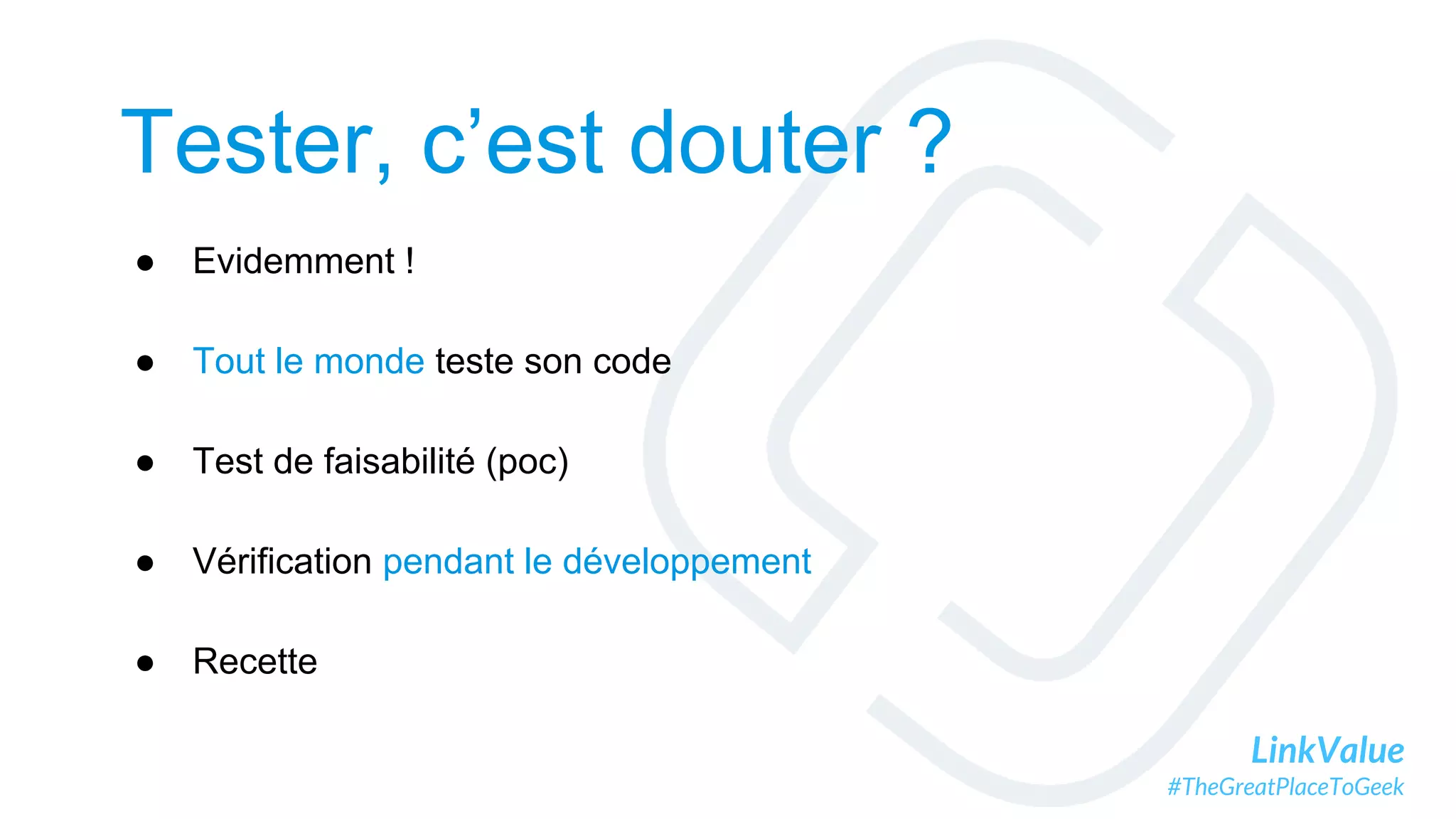 LinkValue
#TheGreatPlaceToGeek
Tester, c’est douter ?
● Evidemment !
● Tout le monde teste son code
● Test de faisabilité (poc)
● Vérification pendant le développement
● Recette
 