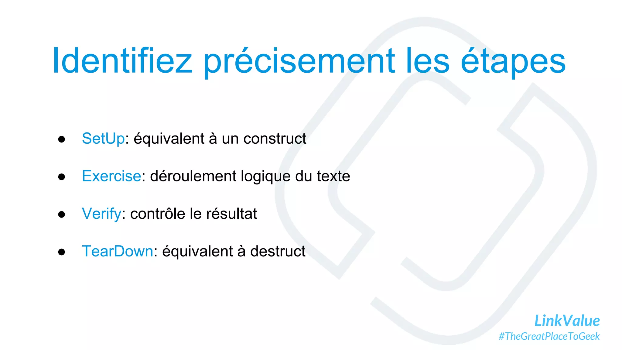 LinkValue
#TheGreatPlaceToGeek
Identifiez précisement les étapes
● SetUp: équivalent à un construct
● Exercise: déroulement logique du texte
● Verify: contrôle le résultat
● TearDown: équivalent à destruct
 