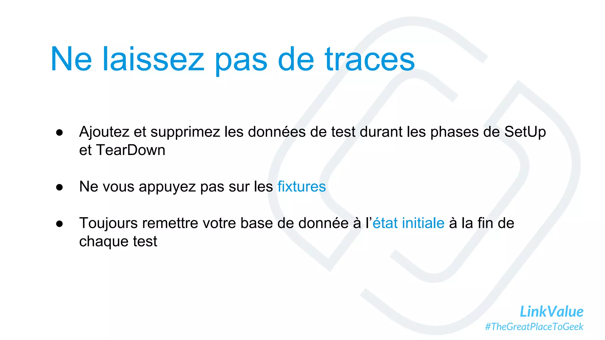 LinkValue
#TheGreatPlaceToGeek
Ne laissez pas de traces
● Ajoutez et supprimez les données de test durant les phases de SetUp
et TearDown
● Ne vous appuyez pas sur les fixtures
● Toujours remettre votre base de donnée à l’état initiale à la fin de
chaque test
 