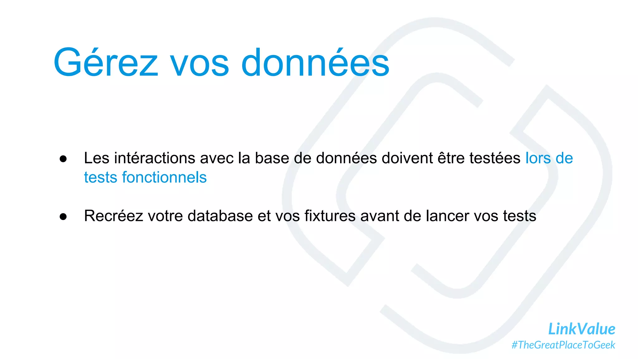 LinkValue
#TheGreatPlaceToGeek
Gérez vos données
● Les intéractions avec la base de données doivent être testées lors de
tests fonctionnels
● Recréez votre database et vos fixtures avant de lancer vos tests
 